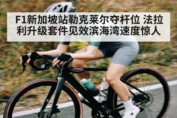 F1新加坡站勒克莱尔夺杆位 法拉利升级套件见效滨海湾速度惊人