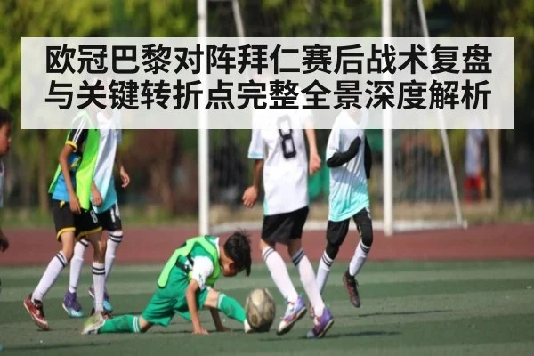 欧冠巴黎对阵拜仁赛后战术复盘与关键转折点完整全景深度解析（kaiyun）