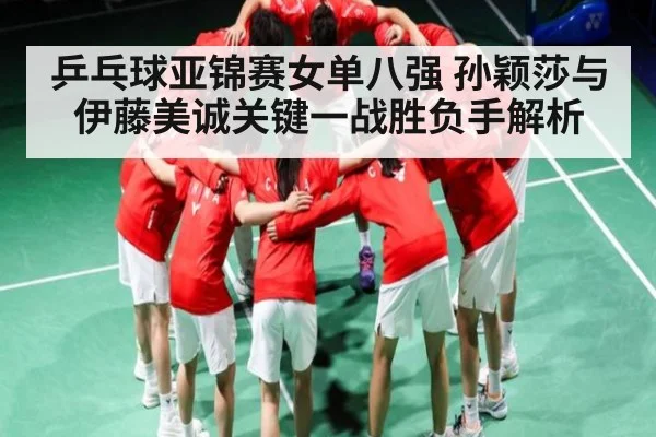 乒乓球亚锦赛女单八强 孙颖莎与伊藤美诚关键一战胜负手解析（kaiyun）