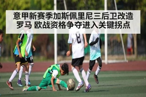 意甲新赛季加斯佩里尼三后卫改造罗马 欧战资格争夺进入关键拐点（kaiyun）