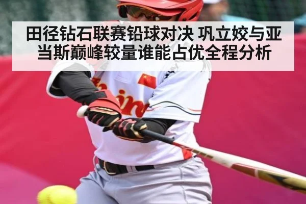 田径钻石联赛铅球对决 巩立姣与亚当斯巅峰较量谁能占优全程分析（kaiyun）