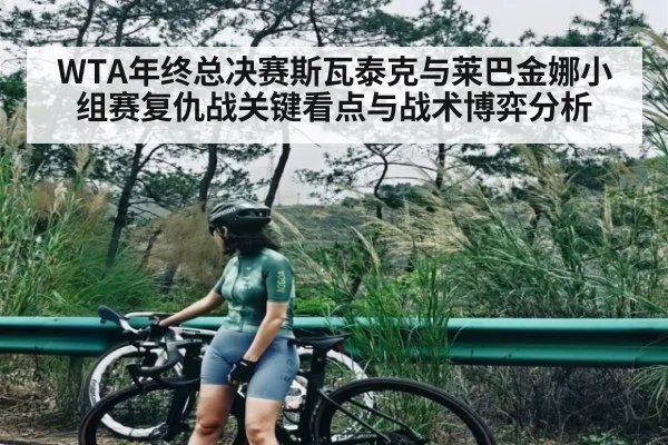 WTA年终总决赛斯瓦泰克与莱巴金娜小组赛复仇战关键看点与战术博弈分析