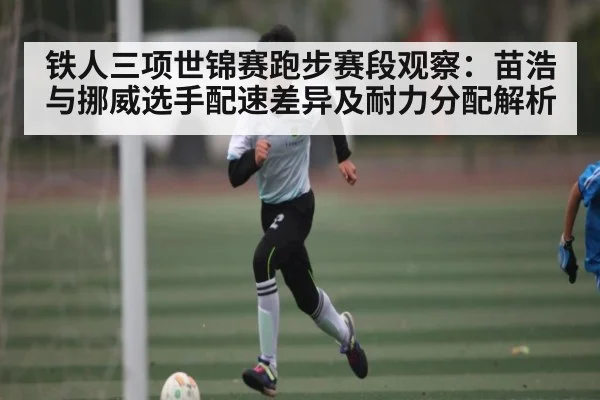 铁人三项世锦赛跑步赛段观察：苗浩与挪威选手配速差异及耐力分配解析
