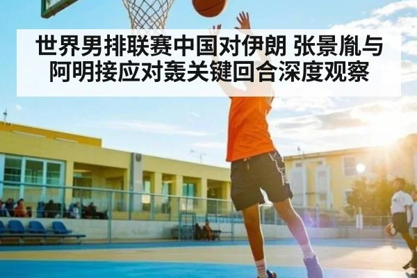 世界男排联赛中国对伊朗 张景胤与阿明接应对轰关键回合深度观察 | kaiyun