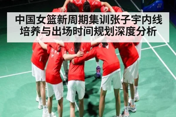 中国女篮新周期集训张子宇内线培养与出场时间规划深度分析（kaiyun）